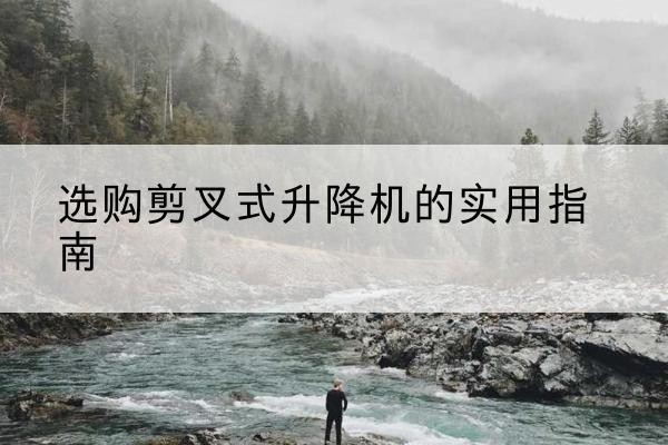 通河剪叉式升降机怎么选-选购剪叉式升降机的实用指南