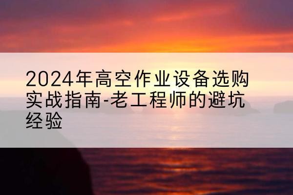 通河高空作业升降机厂家推荐-2024年高空作业设备选购实战指南-老工程师的避坑经验