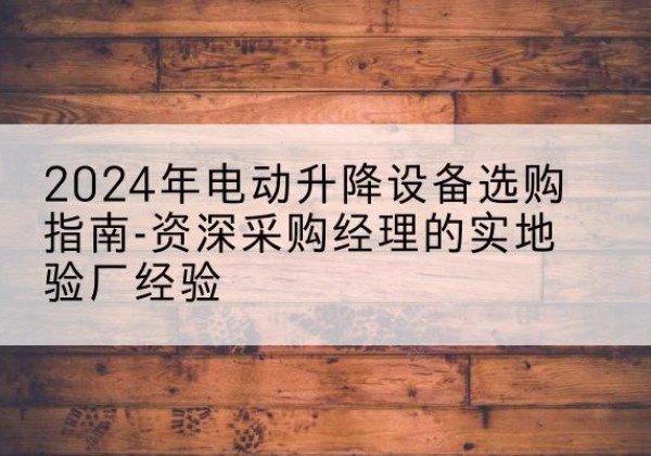 通河电动剪叉升降平台厂家-2024年电动升降设备选购指南-资深采购经理的实地验厂经验