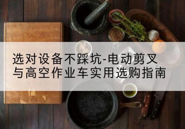 通河电动剪叉升降平台怎么选-选对设备不踩坑-电动剪叉与高空作业车实用选购指南