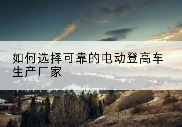 通河电动登高车厂家-如何选择可靠的电动登高车生产厂家