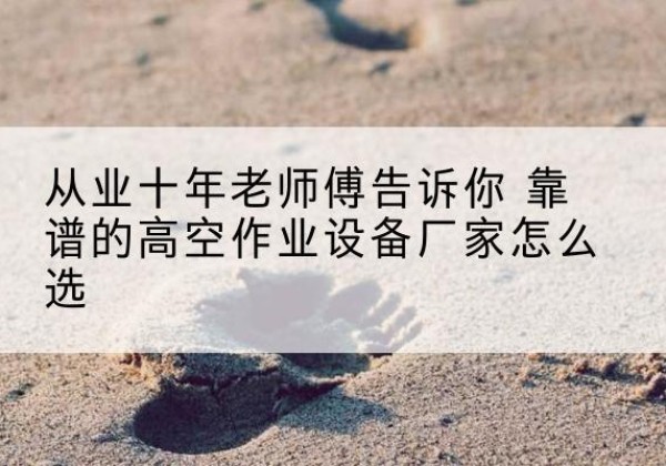 通河高空作业升降机厂家推荐-从业十年老师傅告诉你 靠谱的高空作业设备厂家怎么选