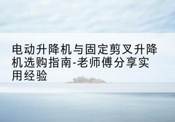 通河电动升降机怎么选-电动升降机与固定剪叉升降机选购指南-老师傅分享实用经验