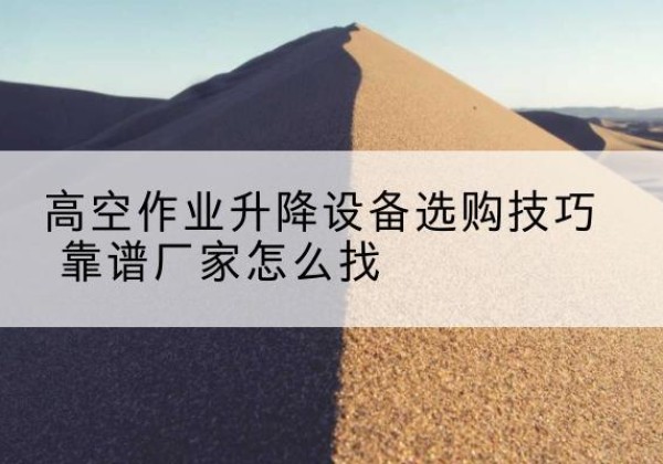 通河电动升降平台厂家推荐-高空作业升降设备选购技巧 靠谱厂家怎么找