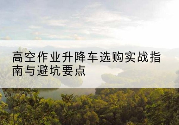 通河升降车怎么选-高空作业升降车选购实战指南与避坑要点
