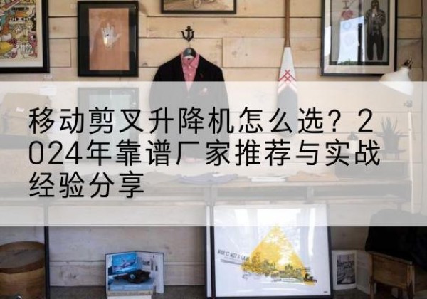 通河升降平台厂家推荐-移动剪叉升降机怎么选？2024年靠谱厂家推荐与实战经验分享