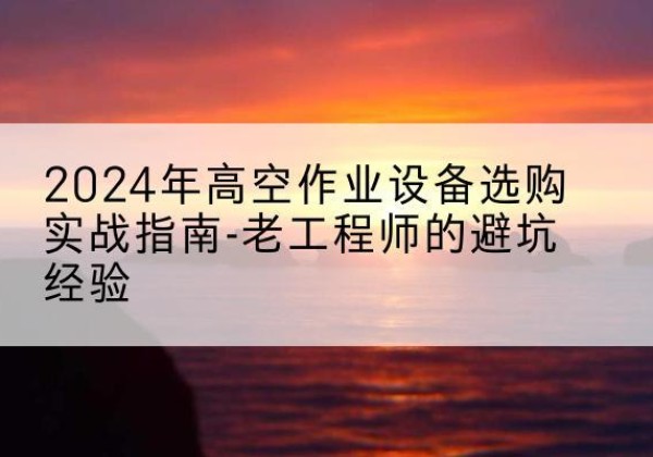 通河高空作业升降机厂家推荐-2024年高空作业设备选购实战指南-老工程师的避坑经验